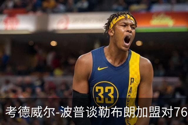 考德威尔-波普谈勒布朗加盟对76人的影响与争冠关键